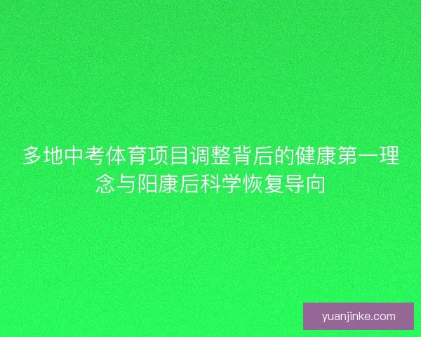 多地中考体育项目调整背后的健康第一理念与阳康后科学恢复导向