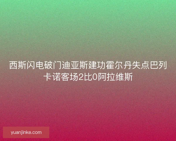 西斯闪电破门迪亚斯建功霍尔丹失点巴列卡诺客场2比0阿拉维斯